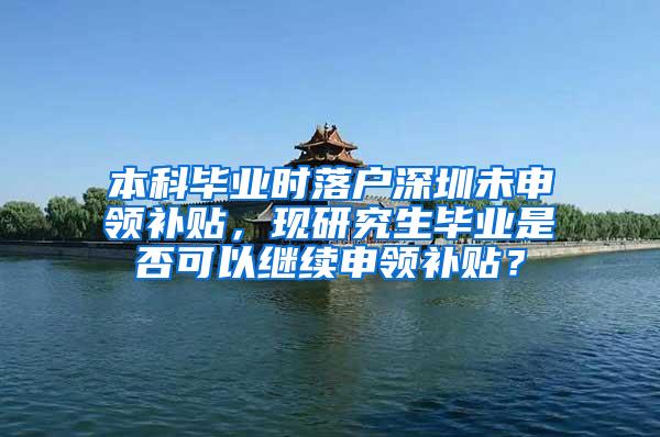 本科毕业时落户深圳未申领补贴，现研究生毕业是否可以继续申领补贴？