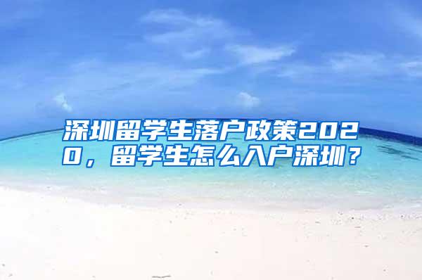 深圳留学生落户政策2020，留学生怎么入户深圳？