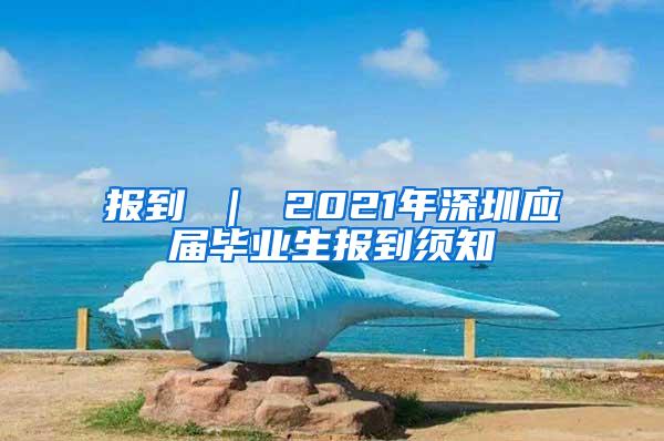 报到 ｜ 2021年深圳应届毕业生报到须知