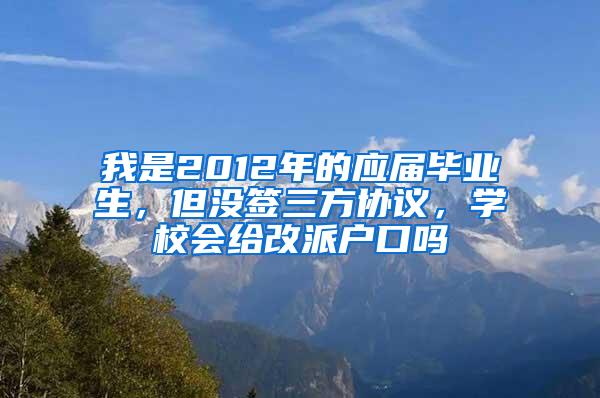 我是2012年的应届毕业生，但没签三方协议，学校会给改派户口吗