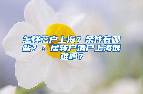 怎样落户上海？条件有哪些？？居转户落户上海很难吗？