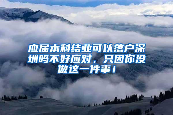 应届本科结业可以落户深圳吗不好应对，只因你没做这一件事！