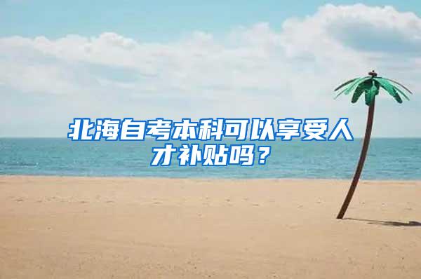 北海自考本科可以享受人才补贴吗？