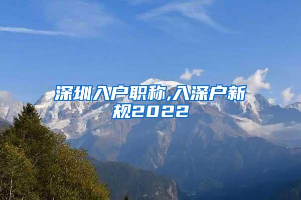 深圳入户职称,入深户新规2022