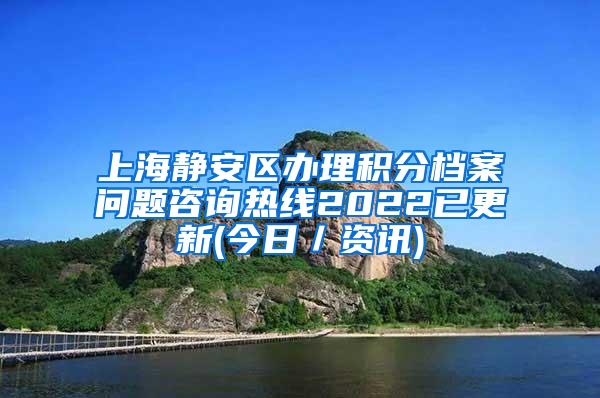 上海静安区办理积分档案问题咨询热线2022已更新(今日／资讯)