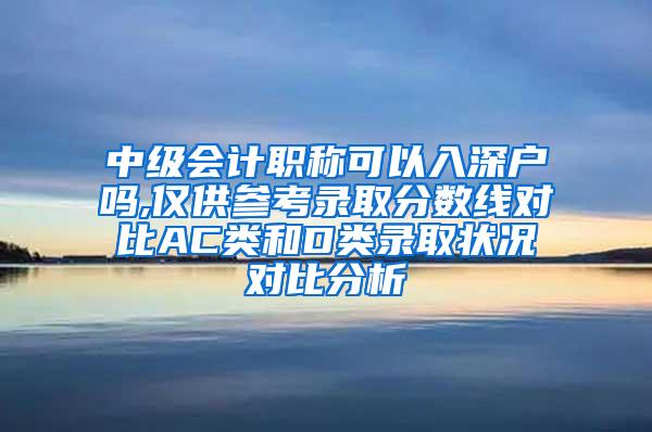 中级会计职称可以入深户吗,仅供参考录取分数线对比AC类和D类录取状况对比分析