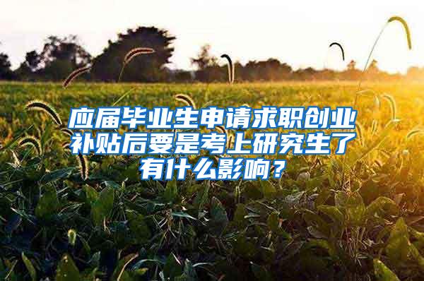 应届毕业生申请求职创业补贴后要是考上研究生了有什么影响？