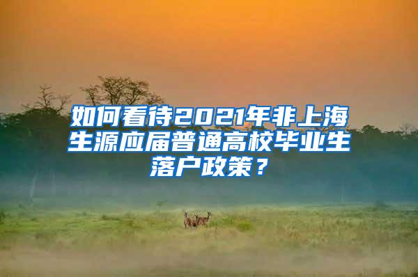 如何看待2021年非上海生源应届普通高校毕业生落户政策？