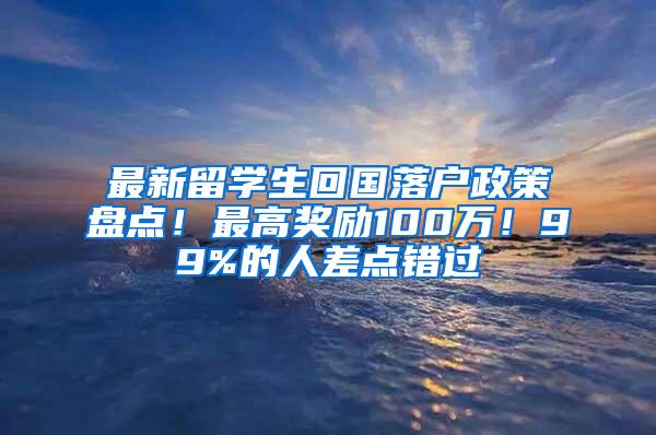 最新留学生回国落户政策盘点！最高奖励100万！99%的人差点错过