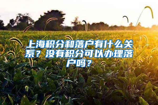 上海积分和落户有什么关系？没有积分可以办理落户吗？