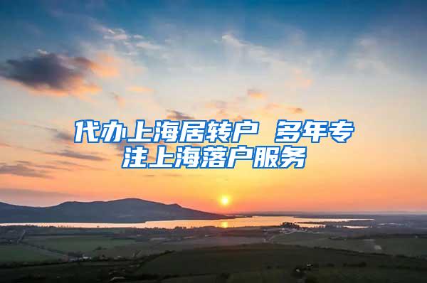 代办上海居转户 多年专注上海落户服务