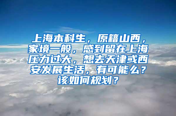 上海本科生，原籍山西，家境一般，感到留在上海压力过大，想去天津或西安发展生活，有可能么？该如何规划？