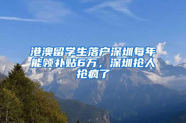 港澳留学生落户深圳每年能领补贴6万，深圳抢人抢疯了