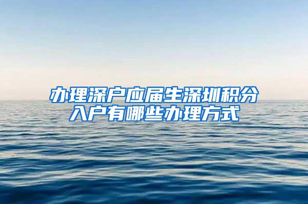 办理深户应届生深圳积分入户有哪些办理方式