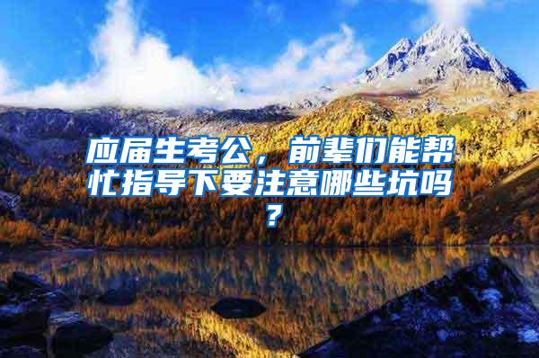 应届生考公，前辈们能帮忙指导下要注意哪些坑吗？