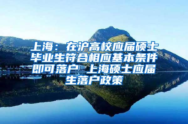 上海：在沪高校应届硕士毕业生符合相应基本条件即可落户 上海硕士应届生落户政策