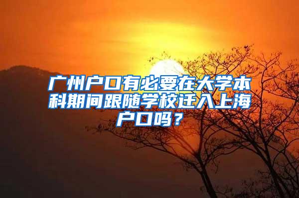 广州户口有必要在大学本科期间跟随学校迁入上海户口吗？