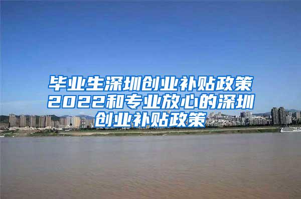 毕业生深圳创业补贴政策2022和专业放心的深圳创业补贴政策