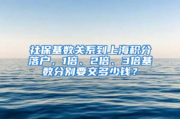 社保基数关系到上海积分落户，1倍、2倍、3倍基数分别要交多少钱？