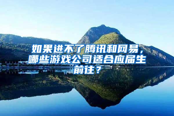 如果进不了腾讯和网易，哪些游戏公司适合应届生前往？