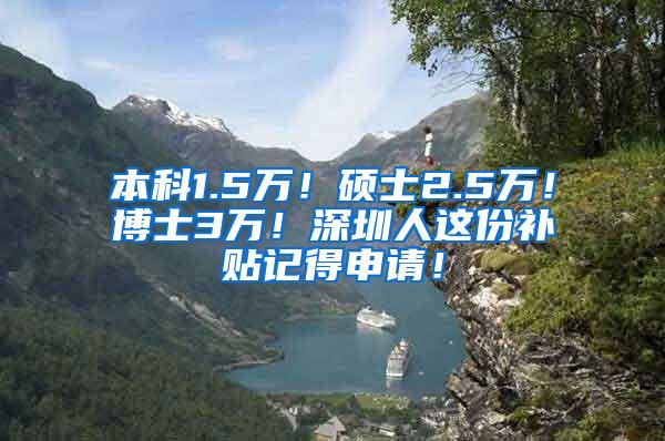 本科1.5万！硕士2.5万！博士3万！深圳人这份补贴记得申请！