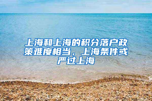 上海和上海的积分落户政策难度相当，上海条件或严过上海