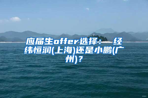 应届生offer选择： 经纬恒润(上海)还是小鹏(广州)？