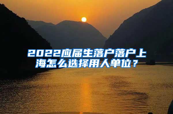 2022应届生落户落户上海怎么选择用人单位？