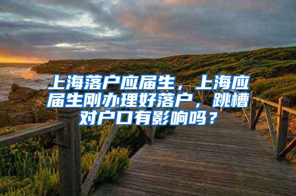 上海落户应届生，上海应届生刚办理好落户，跳槽对户口有影响吗？