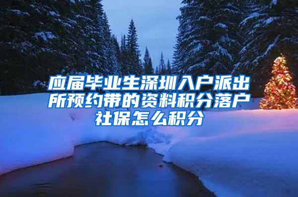 应届毕业生深圳入户派出所预约带的资料积分落户社保怎么积分