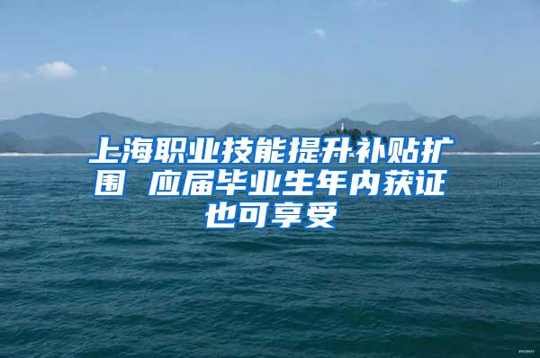 上海职业技能提升补贴扩围 应届毕业生年内获证也可享受