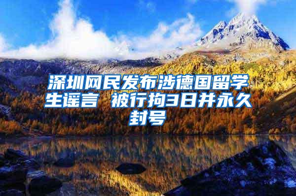 深圳网民发布涉德国留学生谣言 被行拘3日并永久封号