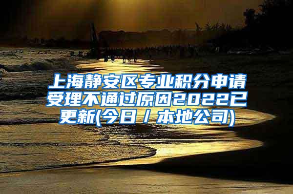 上海静安区专业积分申请受理不通过原因2022已更新(今日／本地公司)