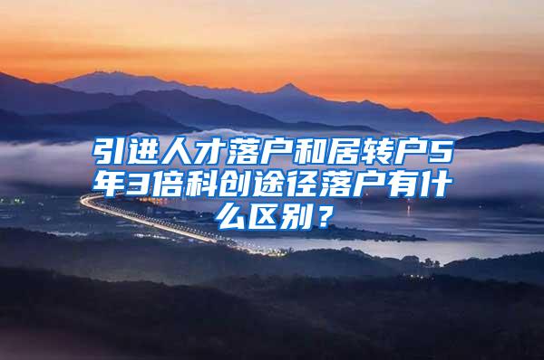 引进人才落户和居转户5年3倍科创途径落户有什么区别？