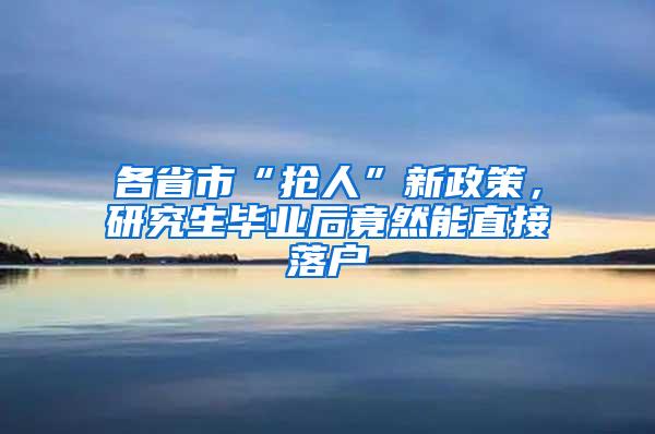 各省市“抢人”新政策，研究生毕业后竟然能直接落户