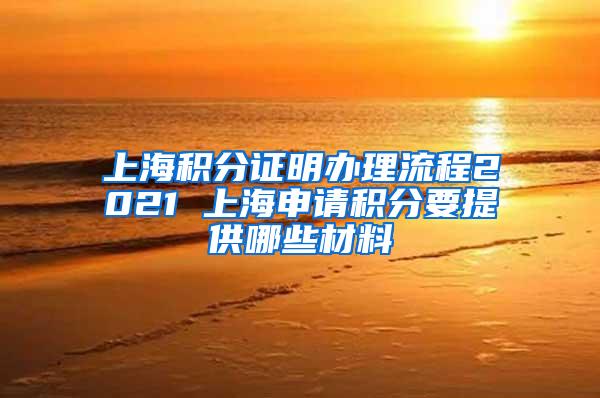 上海积分证明办理流程2021 上海申请积分要提供哪些材料