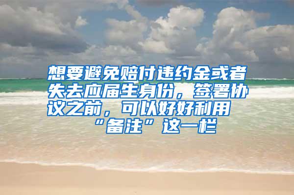 想要避免赔付违约金或者失去应届生身份，签署协议之前，可以好好利用“备注”这一栏