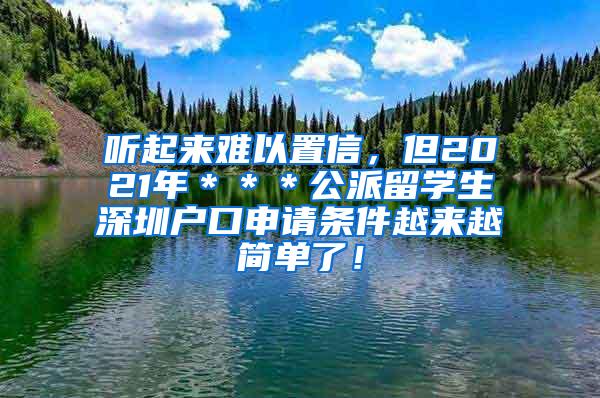 听起来难以置信，但2021年＊＊＊公派留学生深圳户口申请条件越来越简单了！