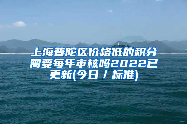 上海普陀区价格低的积分需要每年审核吗2022已更新(今日／标准)