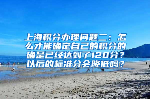 上海积分办理问题二：怎么才能确定自己的积分的确是已经达到了120分？以后的标准分会降低吗？