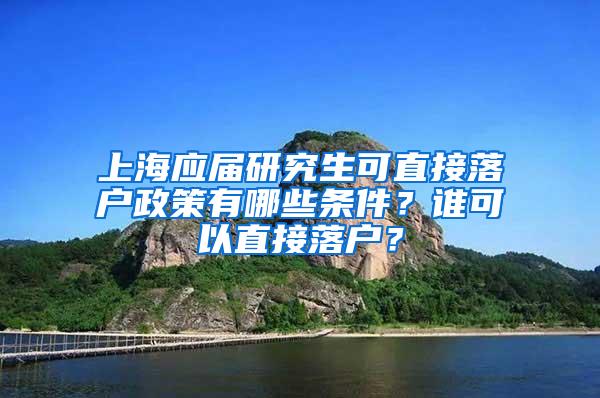 上海应届研究生可直接落户政策有哪些条件？谁可以直接落户？