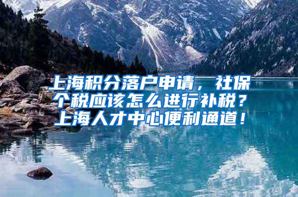 上海积分落户申请，社保个税应该怎么进行补税？上海人才中心便利通道！