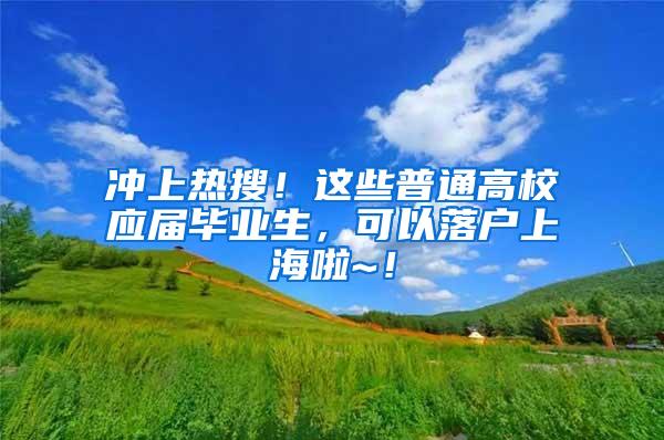 冲上热搜！这些普通高校应届毕业生，可以落户上海啦~！