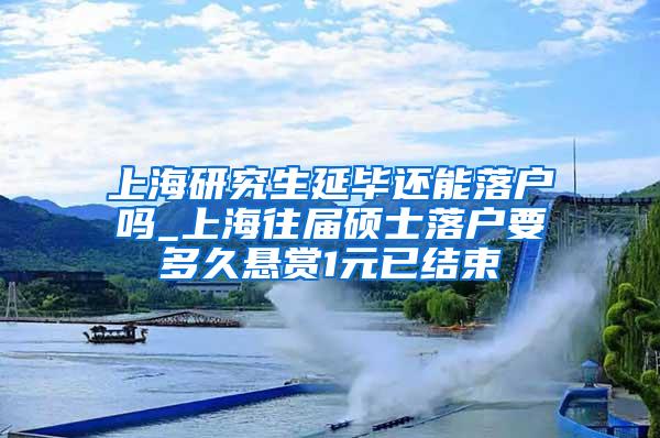 上海研究生延毕还能落户吗_上海往届硕士落户要多久悬赏1元已结束