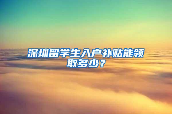 深圳留学生入户补贴能领取多少？