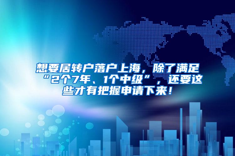 想要居转户落户上海，除了满足“2个7年、1个中级”，还要这些才有把握申请下来！