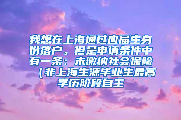 我想在上海通过应届生身份落户。但是申请条件中有一条：未缴纳社会保险（非上海生源毕业生最高学历阶段自主