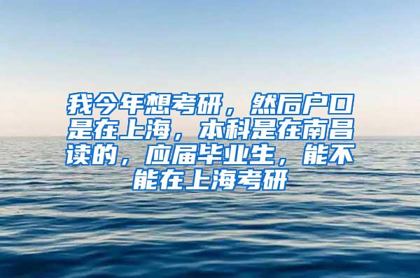 我今年想考研，然后户口是在上海，本科是在南昌读的，应届毕业生，能不能在上海考研