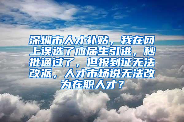 深圳市人才补贴，我在网上误选了应届生引进，秒批通过了，但报到证无法改派，人才市场说无法改为在职人才？