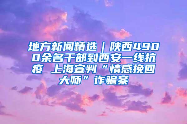 地方新闻精选｜陕西4900余名干部到西安一线抗疫 上海宣判“情感挽回大师”诈骗案